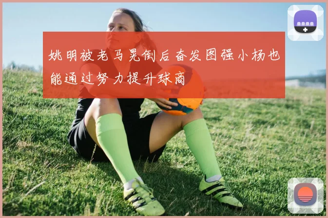 姚明被老马晃倒后奋发图强小杨也能通过努力提升球商