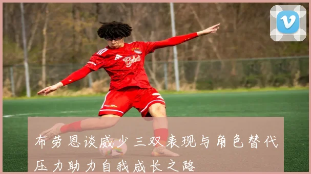 布劳恩谈威少三双表现与角色替代压力助力自我成长之路
