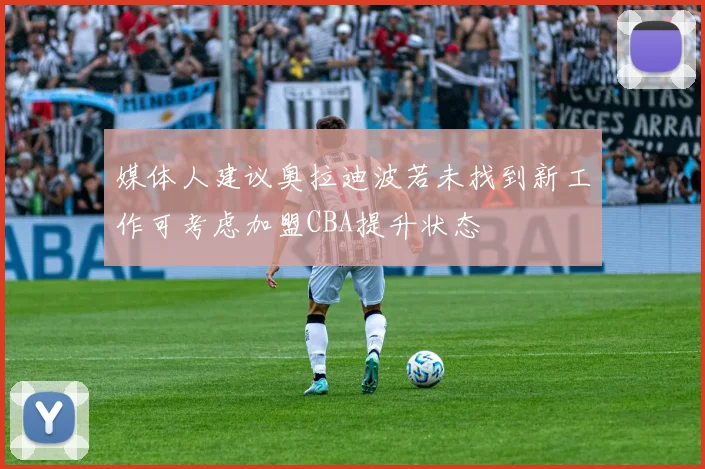 媒体人建议奥拉迪波若未找到新工作可考虑加盟CBA提升状态