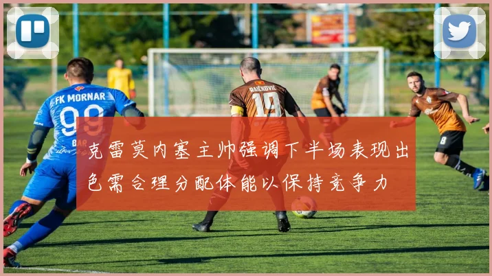克雷莫内塞主帅强调下半场表现出色需合理分配体能以保持竞争力