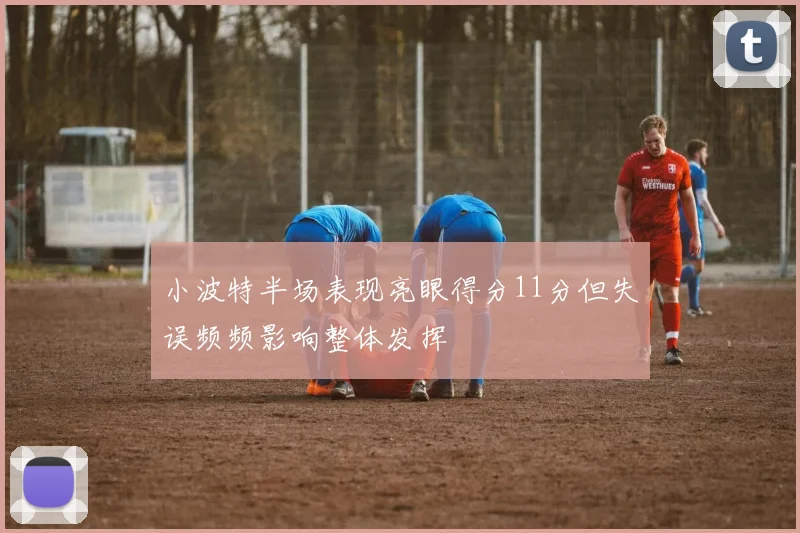 小波特半场表现亮眼得分11分但失误频频影响整体发挥
