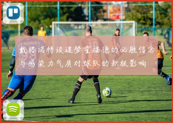 戴格诺特谈追梦霍福德的必胜信念与感染力气质对球队的积极影响