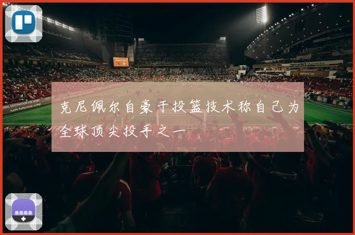 克尼佩尔自豪于投篮技术称自己为全球顶尖投手之一