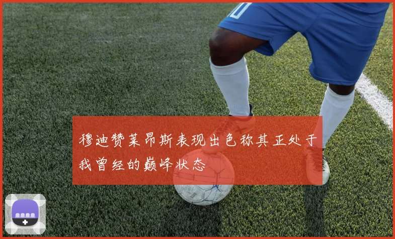 穆迪赞莱昂斯表现出色称其正处于我曾经的巅峰状态