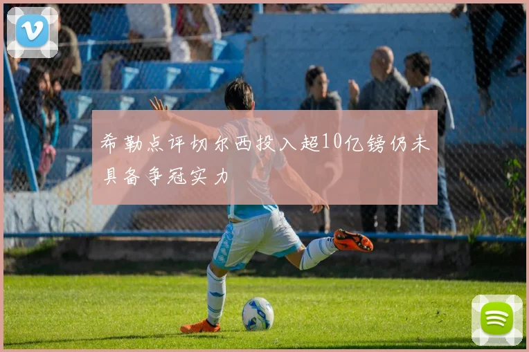 希勒点评切尔西投入超10亿镑仍未具备争冠实力
