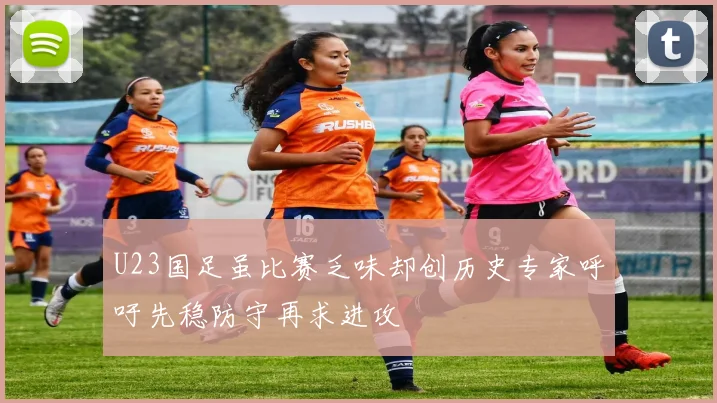 U23国足虽比赛乏味却创历史专家呼吁先稳防守再求进攻