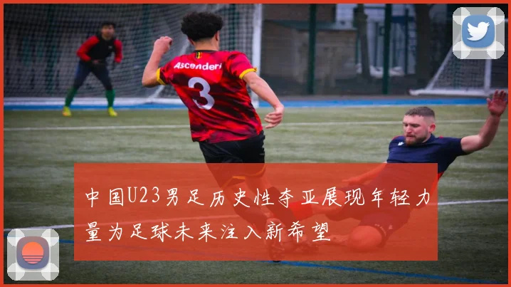 中国U23男足历史性夺亚展现年轻力量为足球未来注入新希望