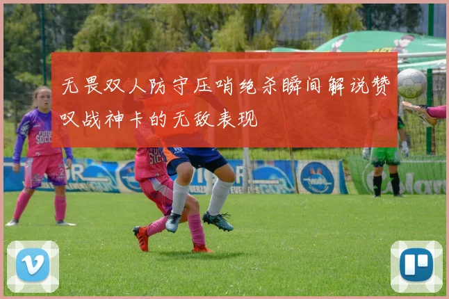 无畏双人防守压哨绝杀瞬间解说赞叹战神卡的无敌表现