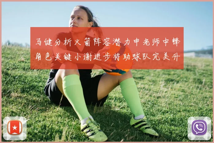 马健分析火箭阵容潜力申老师中锋角色关键小谢进步将助球队完美升级