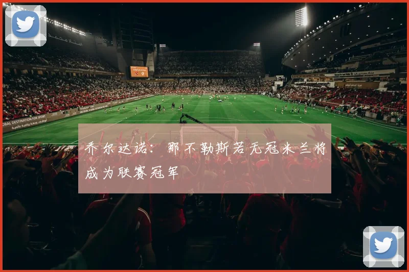 乔尔达诺：那不勒斯若无冠米兰将成为联赛冠军