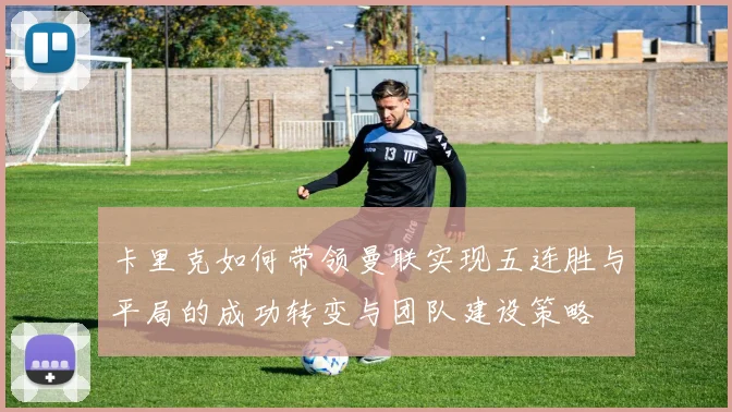 卡里克如何带领曼联实现五连胜与平局的成功转变与团队建设策略