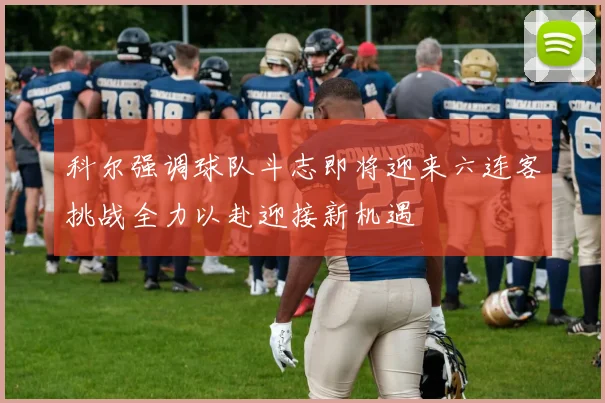 科尔强调球队斗志即将迎来六连客挑战全力以赴迎接新机遇