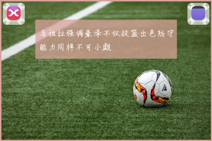马祖拉强调豪泽不仅投篮出色防守能力同样不可小觑