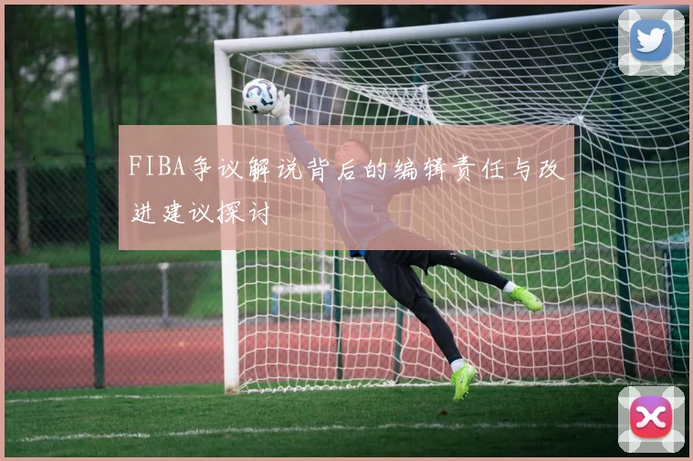 FIBA争议解说背后的编辑责任与改进建议探讨
