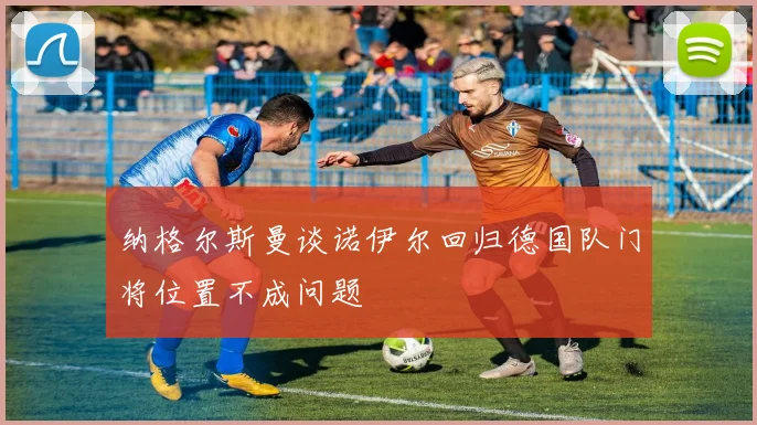 纳格尔斯曼谈诺伊尔回归德国队门将位置不成问题
