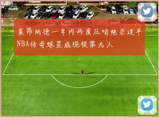 莱昂纳德一年内两度压哨绝杀追平NBA传奇球星成现役第九人