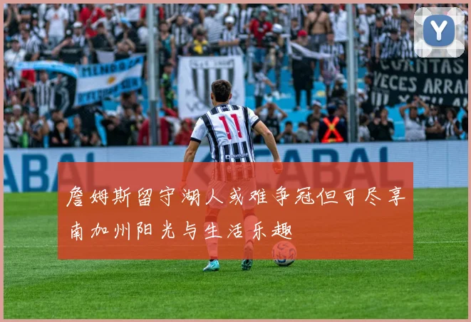 詹姆斯留守湖人或难争冠但可尽享南加州阳光与生活乐趣